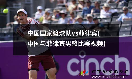 中国国家篮球队vs菲律宾(中国与菲律宾男篮比赛视频)