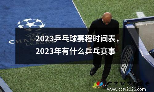 2023乒乓球赛程时间表，2023年有什么乒乓赛事