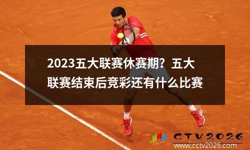 2023五大联赛休赛期？五大联赛结束后竞彩还有什么比赛