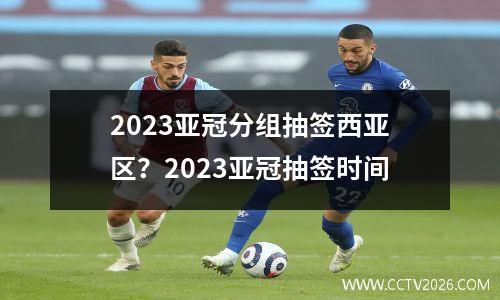 2023亚冠分组抽签西亚区？2023亚冠抽签时间