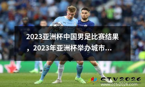 2023亚洲杯中国男足比赛结果，2023年亚洲杯举办城市有结果了吗