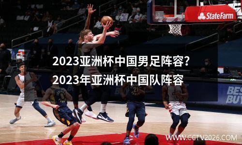2023亚洲杯中国男足阵容？2023年亚洲杯中国队阵容