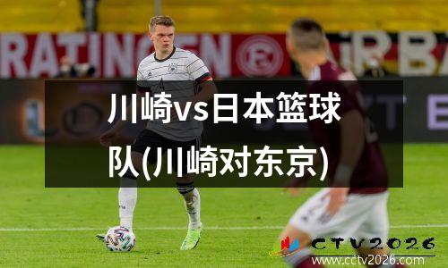 川崎vs日本篮球队(川崎对东京)
