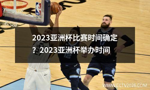 2023亚洲杯比赛时间确定？2023亚洲杯举办时间