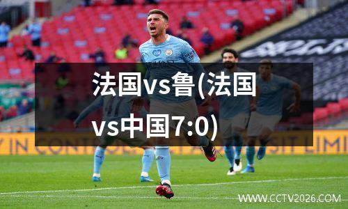 法国vs鲁(法国vs中国7:0)
