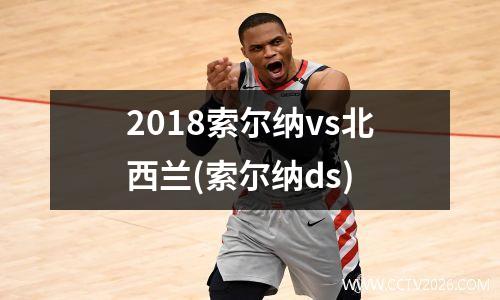 2018索尔纳vs北西兰(索尔纳ds)