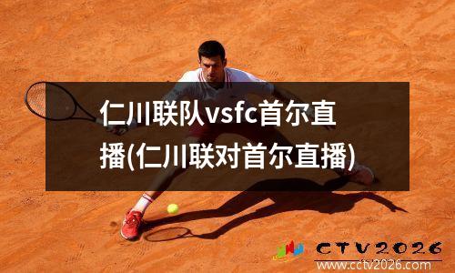 仁川联队vsfc首尔直播(仁川联对首尔直播)