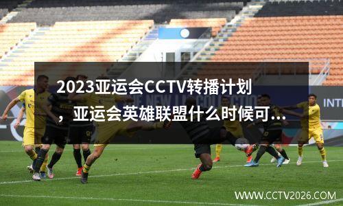 2023亚运会CCTV转播计划，亚运会英雄联盟什么时候可以看