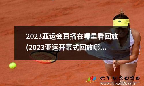 2023亚运会直播在哪里看回放(2023亚运开幕式回放哪里看)