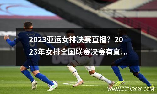 2023亚运女排决赛直播？2023年女排全国联赛决赛有直播吗