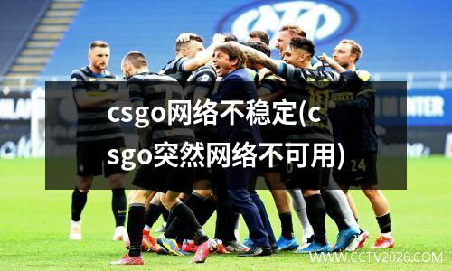 csgo网络不稳定(csgo突然网络不可用)