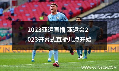 2023亚运直播 亚运会2023开幕式直播几点开始