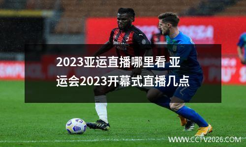 2023亚运直播哪里看 亚运会2023开幕式直播几点