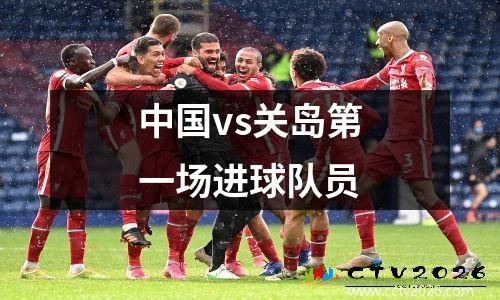 中国vs关岛第一场进球队员