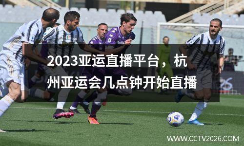 2023亚运直播平台，杭州亚运会几点钟开始直播
