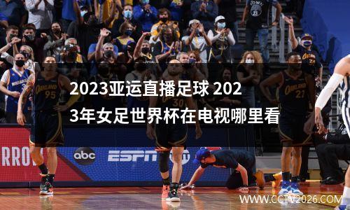 2023亚运直播足球 2023年女足世界杯在电视哪里看