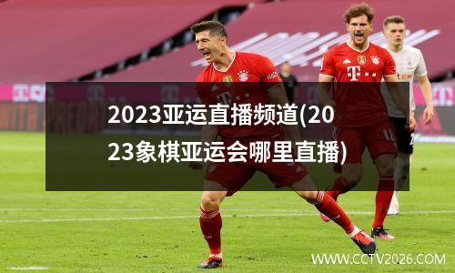 2023亚运直播频道(2023象棋亚运会哪里直播)