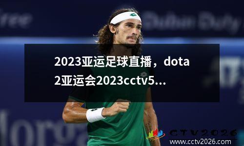 2023亚运足球直播，dota2亚运会2023cctv5能看吗