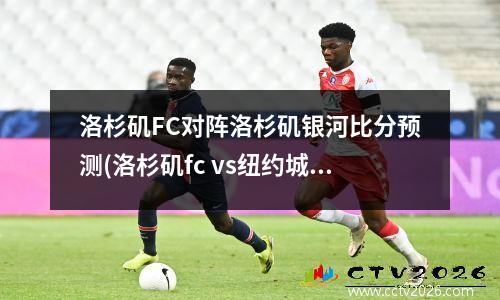 洛杉矶FC对阵洛杉矶银河比分预测(洛杉矶fc vs纽约城)