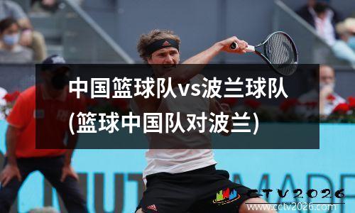 中国篮球队vs波兰球队(篮球中国队对波兰)