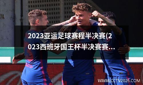 2023亚运足球赛程半决赛(2023西班牙国王杯半决赛赛程)