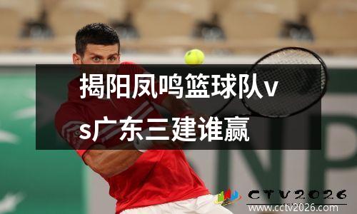 揭阳凤鸣篮球队vs广东三建谁赢