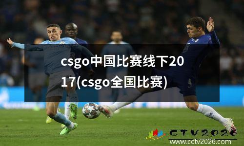 csgo中国比赛线下2017(csgo全国比赛)