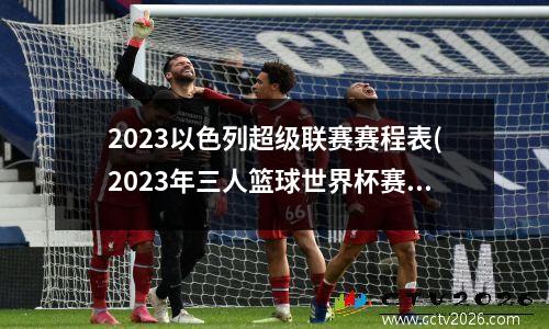 2023以色列超级联赛赛程表(2023年三人篮球世界杯赛程)