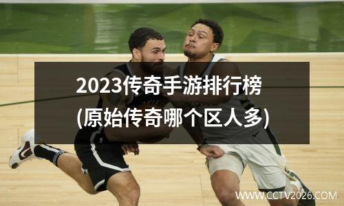 2023传奇手游排行榜(原始传奇哪个区人多)