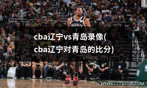 cba辽宁vs青岛录像(cba辽宁对青岛的比分)