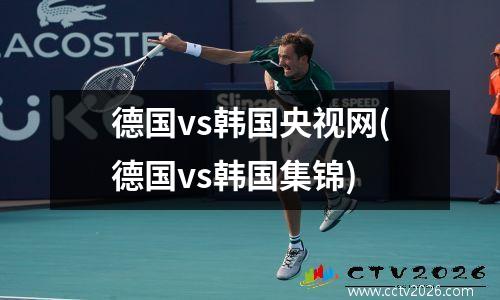 德国vs韩国央视网(德国vs韩国集锦)
