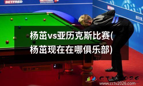 杨茁vs亚历克斯比赛(杨茁现在在哪俱乐部)