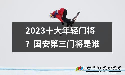 2023十大年轻门将？国安第三门将是谁
