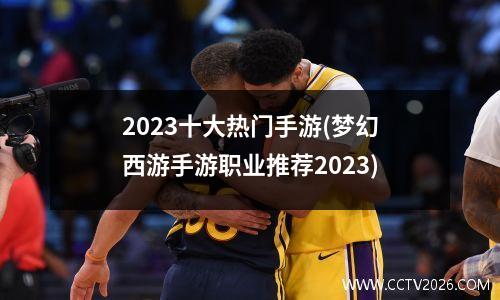 2023十大热门手游(梦幻西游手游职业推荐2023)