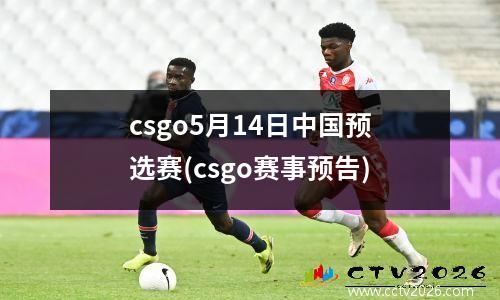csgo5月14日中国预选赛(csgo赛事预告)