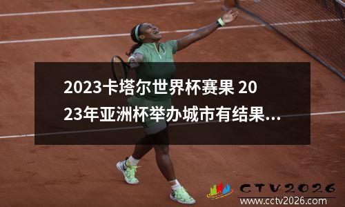 2023卡塔尔世界杯赛果 2023年亚洲杯举办城市有结果了吗