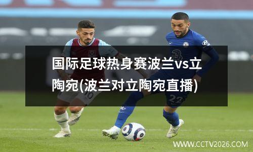 国际足球热身赛波兰vs立陶宛(波兰对立陶宛直播)