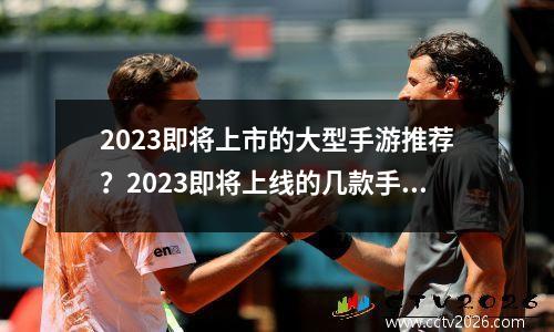 2023即将上市的大型手游推荐？2023即将上线的几款手游