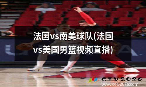 法国vs南美球队(法国vs美国男篮视频直播)