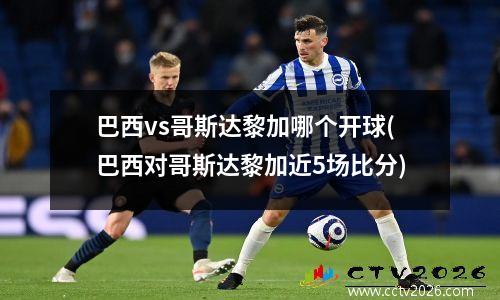 巴西vs哥斯达黎加哪个开球(巴西对哥斯达黎加近5场比分)