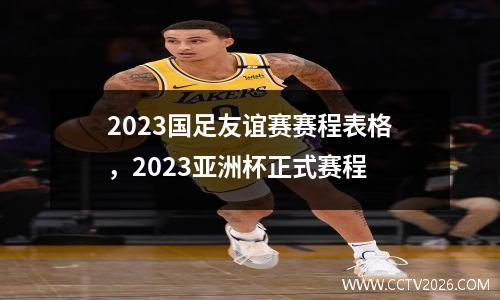 2023国足友谊赛赛程表格，2023亚洲杯正式赛程