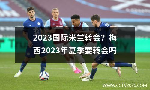 2023国际米兰转会？梅西2023年夏季要转会吗