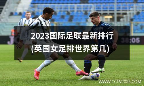 2023国际足联最新排行(英国女足排世界第几)
