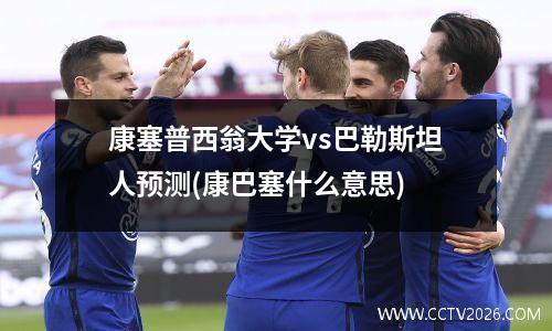 康塞普西翁大学vs巴勒斯坦人预测(康巴塞什么意思)