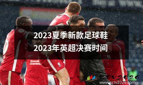 2023夏季新款足球鞋 2023年英超决赛时间