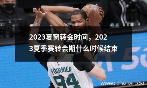 2023夏窗转会时间，2023夏季赛转会期什么时候结束