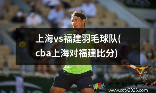 上海vs福建羽毛球队(cba上海对福建比分)