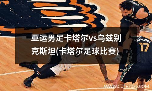 亚运男足卡塔尔vs乌兹别克斯坦(卡塔尔足球比赛)