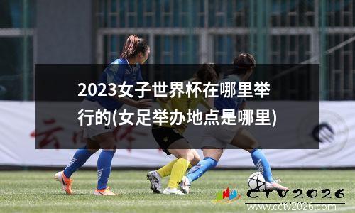 2023女子世界杯在哪里举行的(女足举办地点是哪里)