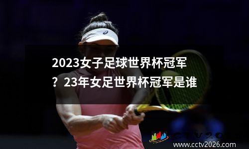 2023女子足球世界杯冠军？23年女足世界杯冠军是谁